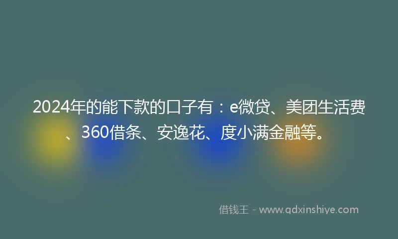 2024年的能下款的口子有：e微贷、美团生活费、360借条、安逸花、度小满金融等。