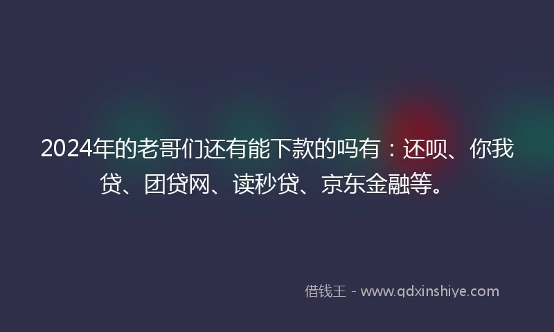 2024年的老哥们还有能下款的吗有：还呗、你我贷、团贷网、读秒贷、京东金融等。