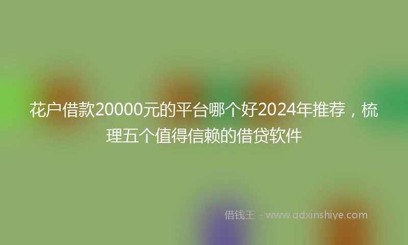 花户借款20000元的平台哪个好2024年推荐，梳理五个值得信赖的借贷软件