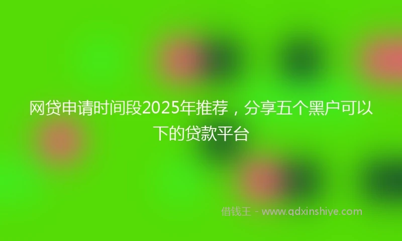 网贷申请时间段2025年推荐，分享五个黑户可以下的贷款平台