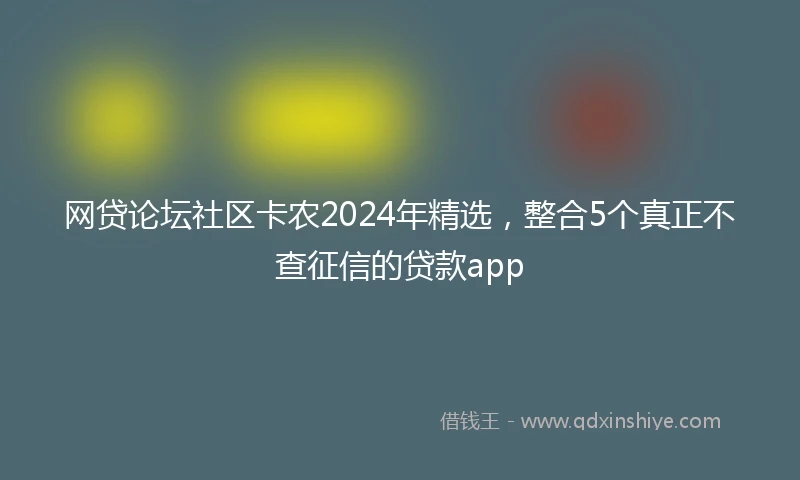 网贷论坛社区卡农2024年精选，整合5个真正不查征信的贷款app