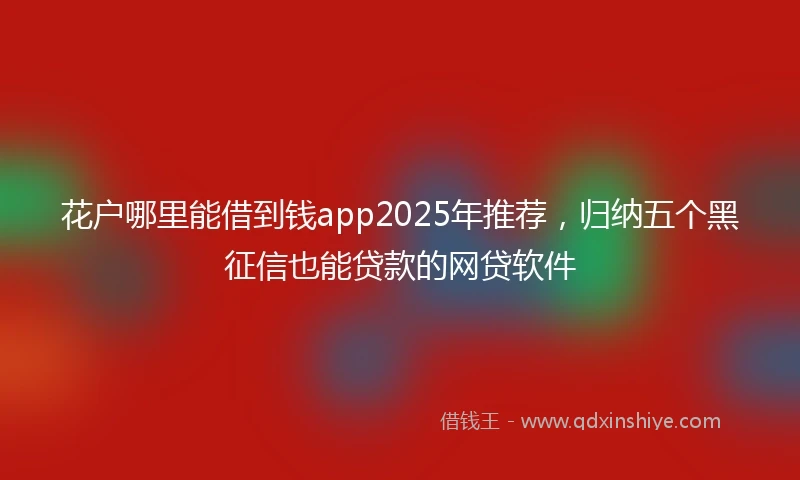 花户哪里能借到钱app2025年推荐，归纳五个黑征信也能贷款的网贷软件