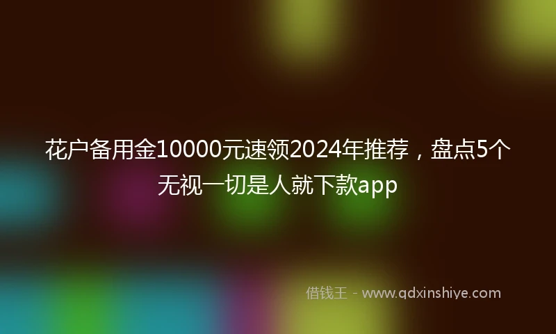 花户备用金10000元速领2024年推荐，盘点5个无视一切是人就下款app