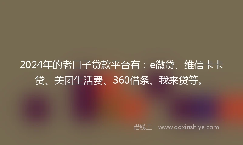 2024年的老口子贷款平台有：e微贷、维信卡卡贷、美团生活费、360借条、我来贷等。
