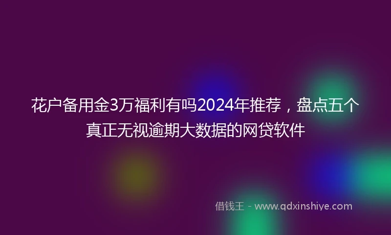 花户备用金3万福利有吗2024年推荐，盘点五个真正无视逾期大数据的网贷软件