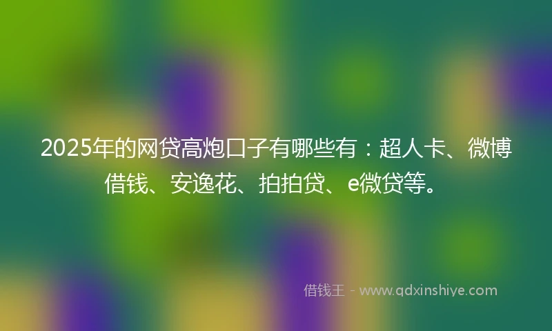 2025年的网贷高炮口子有哪些有：超人卡、微博借钱、安逸花、拍拍贷、e微贷等。