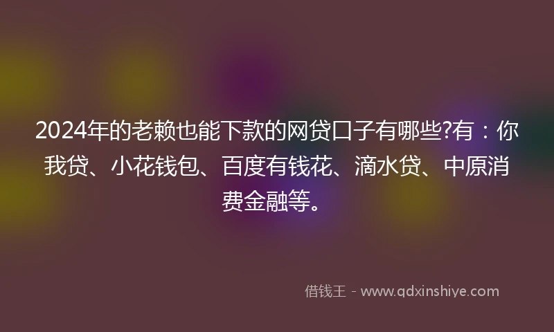 2024年的老赖也能下款的网贷口子有哪些?有:你我贷、小花钱包、百度有钱花、滴水贷、中原消费金融等。