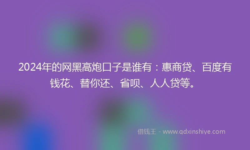 2024年的网黑高炮口子是谁有：惠商贷、百度有钱花、替你还、省呗、人人贷等。