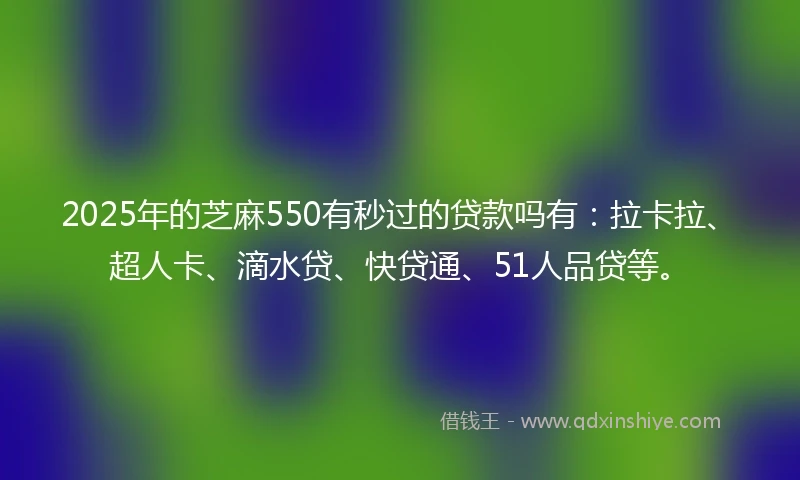 2025年的芝麻550有秒过的贷款吗有：拉卡拉、超人卡、滴水贷、快贷通、51人品贷等。