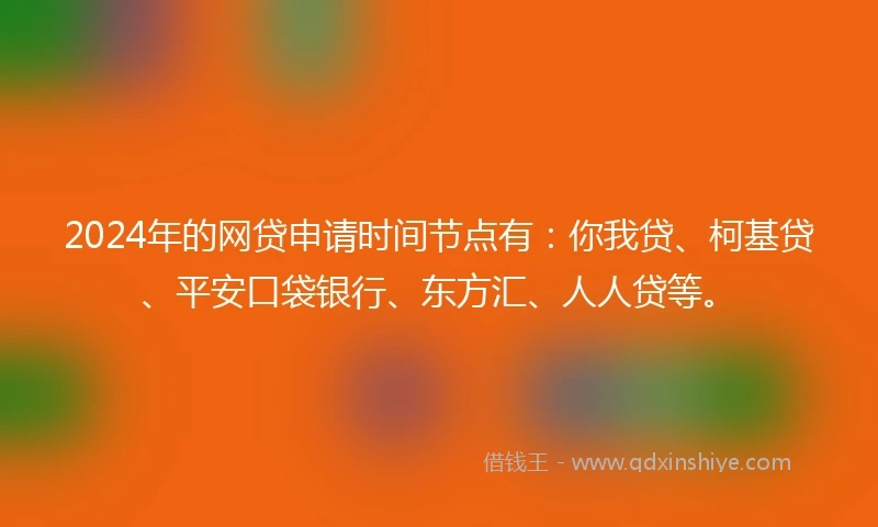 2024年的网贷申请时间节点有：你我贷、柯基贷、平安口袋银行、东方汇、人人贷等。