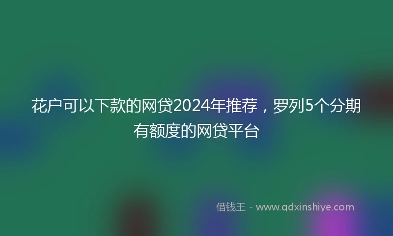 花户可以下款的网贷2024年推荐，罗列5个分期有额度的网贷平台