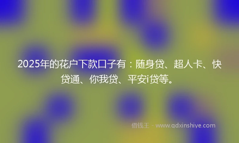 2025年的花户下款口子有：随身贷、超人卡、快贷通、你我贷、平安i贷等。