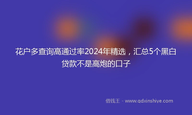 花户多查询高通过率2024年精选,汇总5个黑白贷款不是高炮的口子