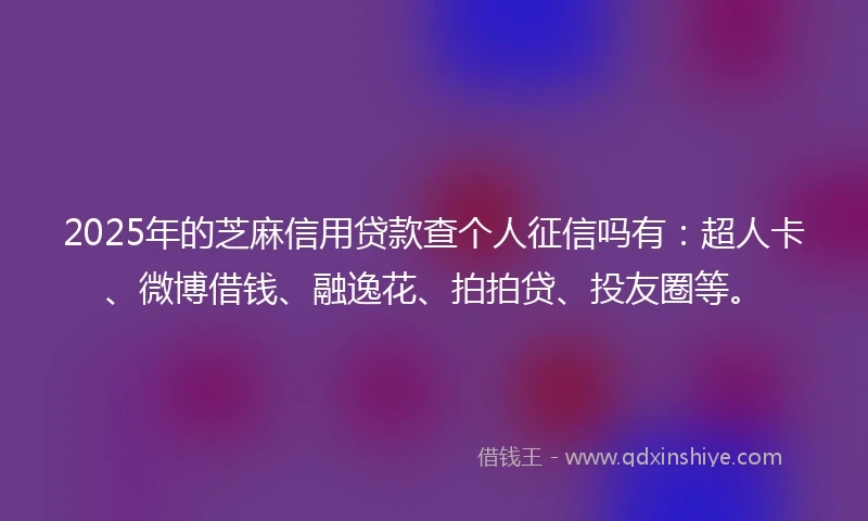 2025年的芝麻信用贷款查个人征信吗有：超人卡、微博借钱、融逸花、拍拍贷、投友圈等。