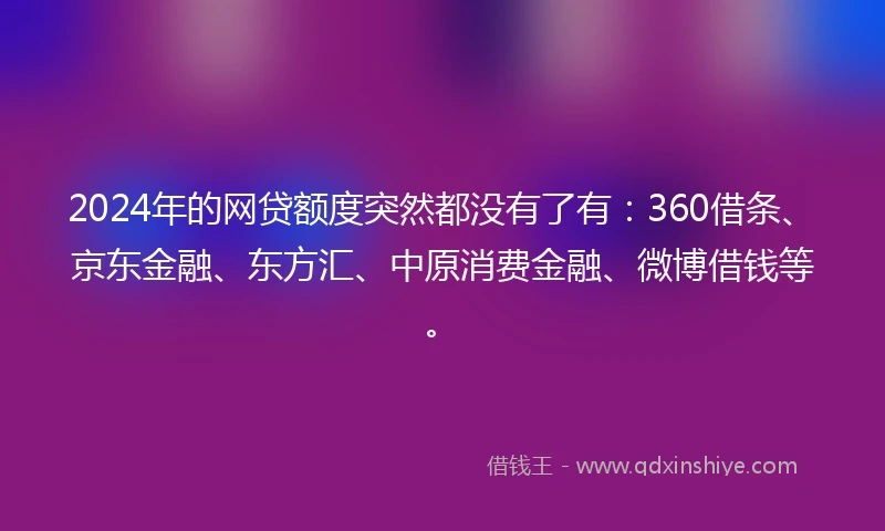 2024年的网贷额度突然都没有了有：360借条、京东金融、东方汇、中原消费金融、微博借钱等。