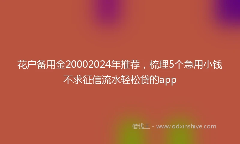 花户备用金20002024年推荐，梳理5个急用小钱不求征信流水轻松贷的app