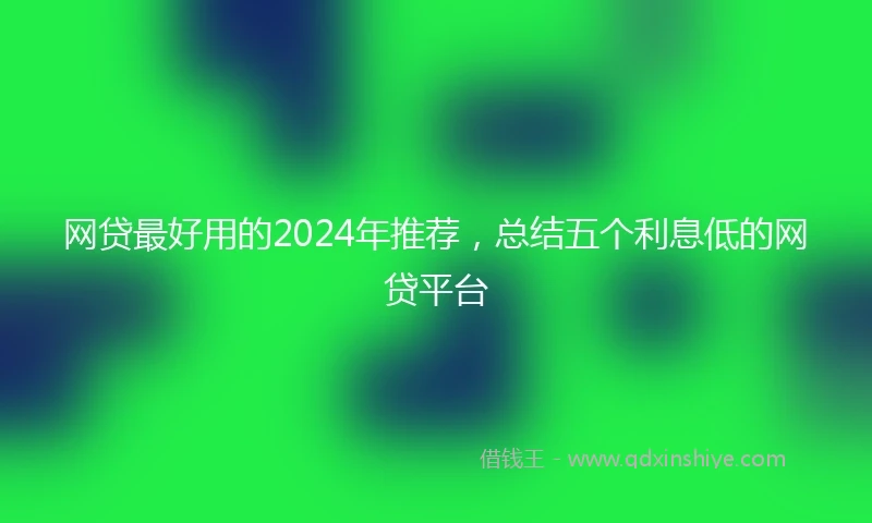 网贷最好用的2024年推荐，总结五个利息低的网贷平台