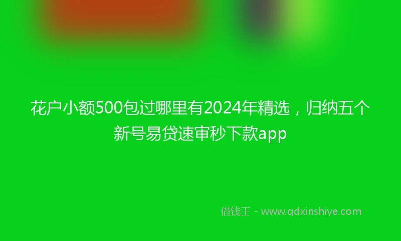 花户小额500包过哪里有2024年精选，归纳五个新号易贷速审秒下款app