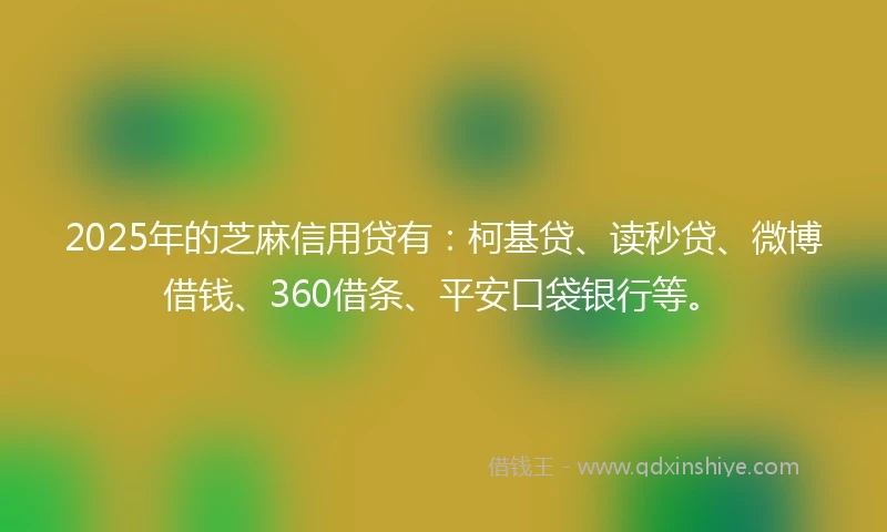 2025年的芝麻信用贷有：柯基贷、读秒贷、微博借钱、360借条、平安口袋银行等。