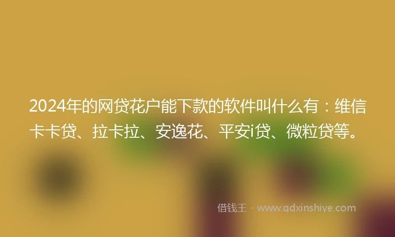 2024年的网贷花户能下款的软件叫什么有：维信卡卡贷、拉卡拉、安逸花、平安i贷、微粒贷等。