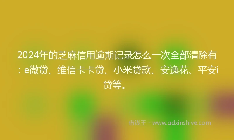 2024年的芝麻信用逾期记录怎么一次全部清除有：e微贷、维信卡卡贷、小米贷款、安逸花、平安i贷等。