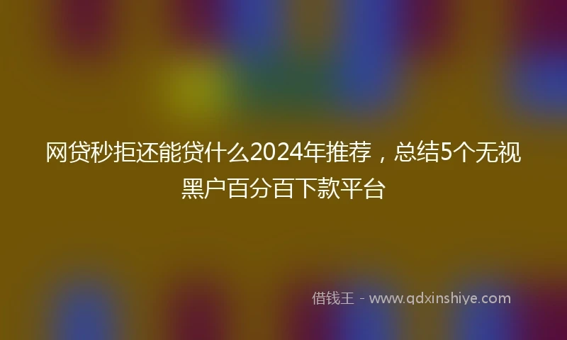 网贷秒拒还能贷什么2024年推荐，总结5个无视黑户百分百下款平台