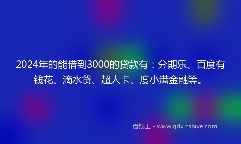 2024年的能借到3000的贷款有：分期乐、百度有钱花、滴水贷、超人卡、度小满金融等。