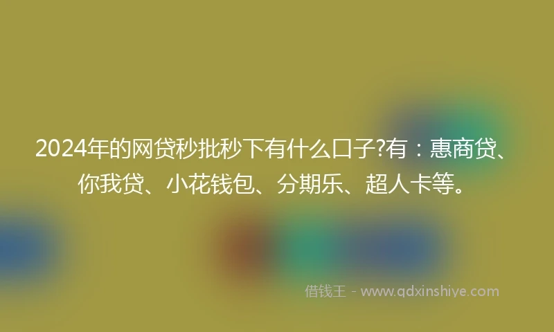 2024年的网贷秒批秒下有什么口子?有：惠商贷、你我贷、小花钱包、分期乐、超人卡等。