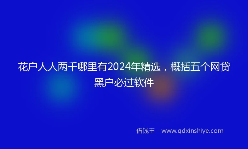 花户人人两千哪里有2024年精选，概括五个网贷黑户必过软件