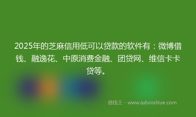 2025年的芝麻信用低可以贷款的软件有：微博借钱、融逸花、中原消费金融、团贷网、维信卡卡贷等。