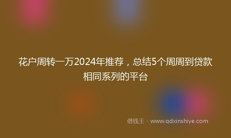 花户周转一万2024年推荐，总结5个周周到贷款相同系列的平台