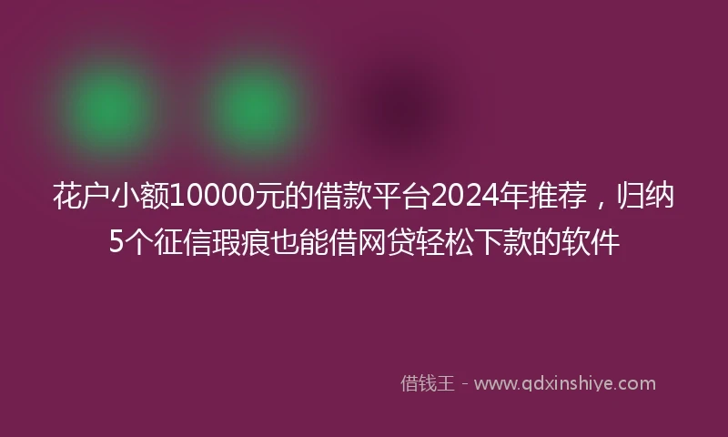 花户小额10000元的借款平台2024年推荐，归纳5个征信瑕疵也能借网贷轻松下款的软件