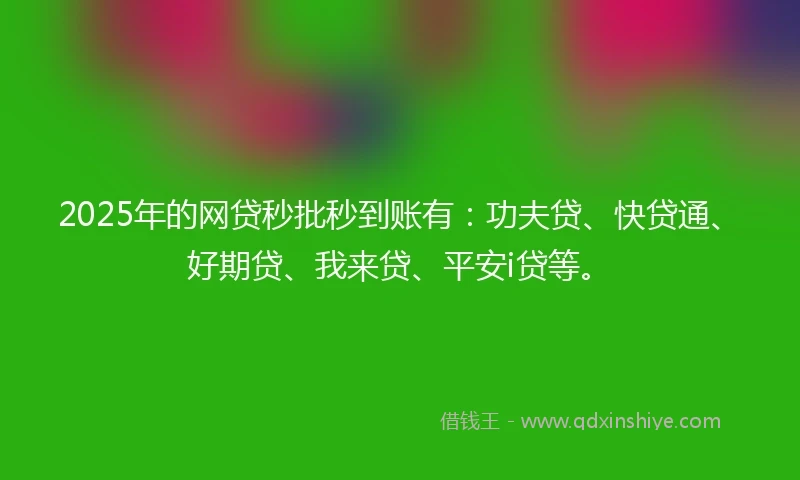 2025年的网贷秒批秒到账有：功夫贷、快贷通、好期贷、我来贷、平安i贷等。