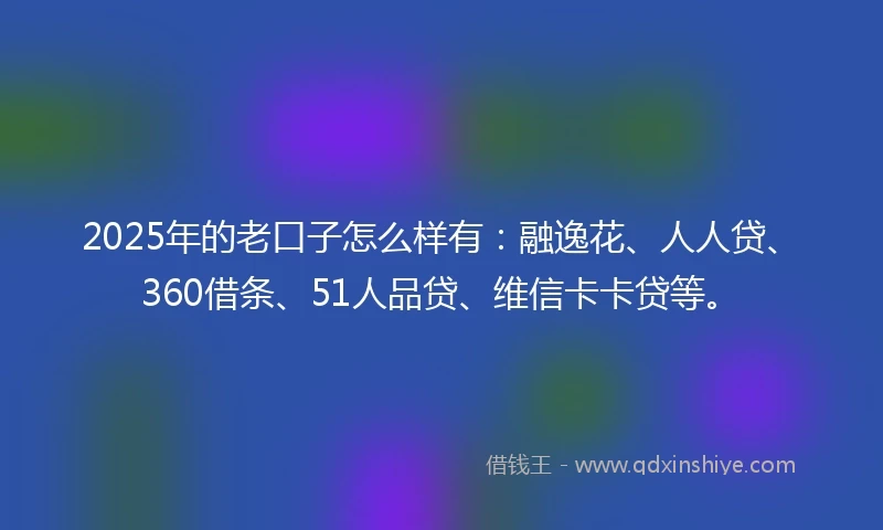 2025年的老口子怎么样有：融逸花、人人贷、360借条、51人品贷、维信卡卡贷等。