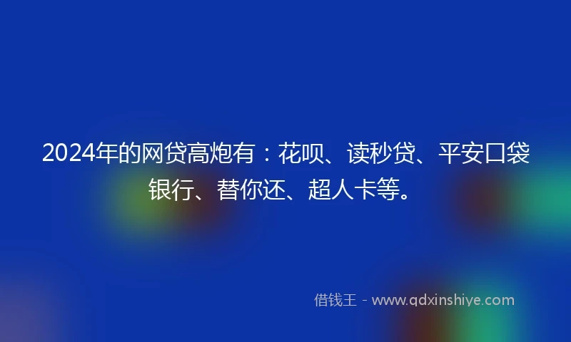 2024年的网贷高炮有：花呗、读秒贷、平安口袋银行、替你还、超人卡等。