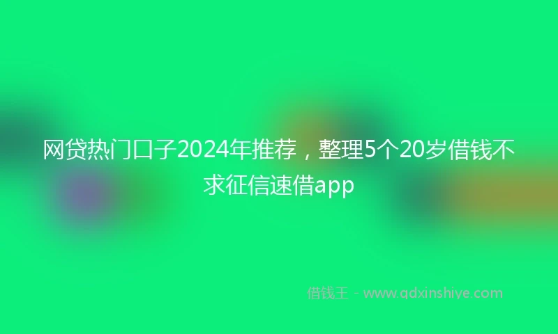 网贷热门口子2024年推荐，整理5个20岁借钱不求征信速借app