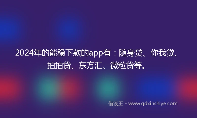 2024年的能稳下款的app有：随身贷、你我贷、拍拍贷、东方汇、微粒贷等。