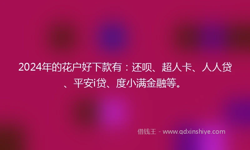 2024年的花户好下款有：还呗、超人卡、人人贷、平安i贷、度小满金融等。