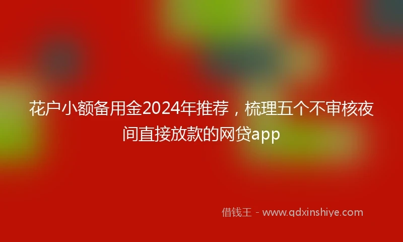 花户小额备用金2024年推荐，梳理五个不审核夜间直接放款的网贷app