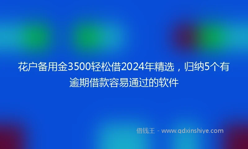 花户备用金3500轻松借2024年精选，归纳5个有逾期借款容易通过的软件