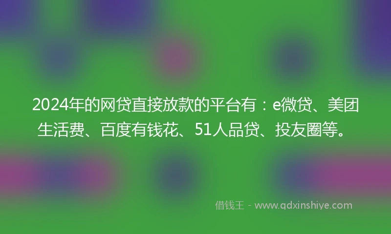 2024年的网贷直接放款的平台有：e微贷、美团生活费、百度有钱花、51人品贷、投友圈等。