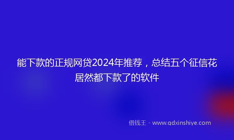能下款的正规网贷2024年推荐，总结五个征信花居然都下款了的软件