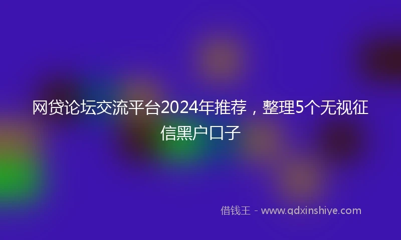 网贷论坛交流平台2024年推荐，整理5个无视征信黑户口子