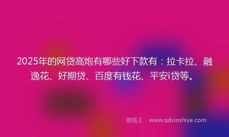 2025年的网贷高炮有哪些好下款有:拉卡拉、融逸花、好期贷、百度有钱花、平安i贷等。