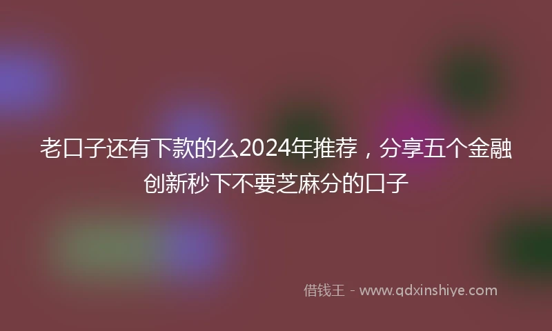 老口子还有下款的么2024年推荐，分享五个金融创新秒下不要芝麻分的口子