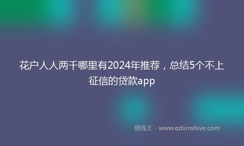 花户人人两千哪里有2024年推荐，总结5个不上征信的贷款app