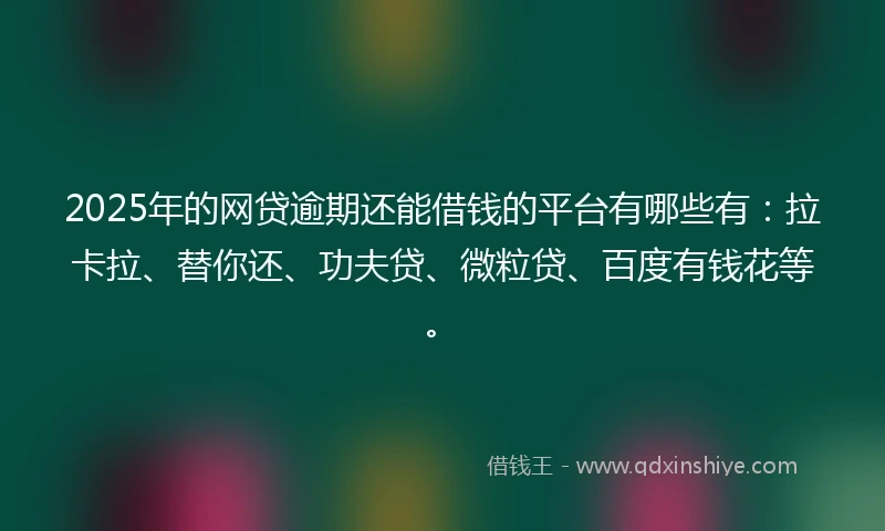 2025年的网贷逾期还能借钱的平台有哪些有：拉卡拉、替你还、功夫贷、微粒贷、百度有钱花等。