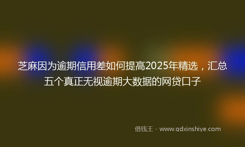 芝麻因为逾期信用差如何提高2025年精选，汇总五个真正无视逾期大数据的网贷口子