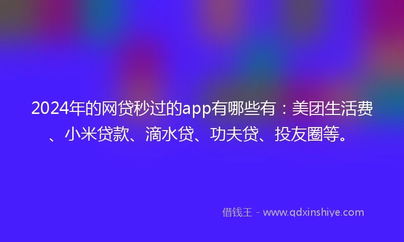 2024年的网贷秒过的app有哪些有：美团生活费、小米贷款、滴水贷、功夫贷、投友圈等。