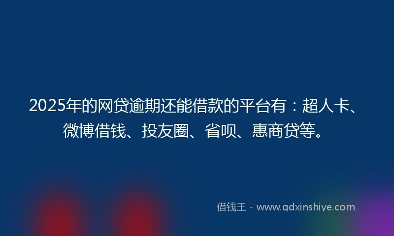 2025年的网贷逾期还能借款的平台有：超人卡、微博借钱、投友圈、省呗、惠商贷等。